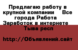 Предлагаю работу в крупной компании  - Все города Работа » Заработок в интернете   . Тыва респ.